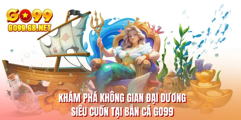 Khám phá không gian đại dương siêu cuốn tại bắn cá GO99