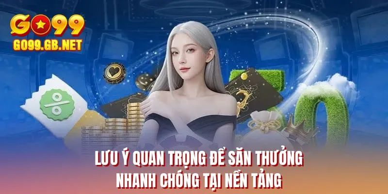 Lưu ý quan trọng để săn thưởng nhanh chóng tại nền tảng